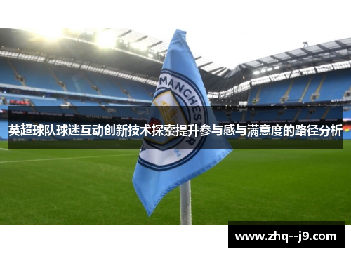英超球队球迷互动创新技术探索提升参与感与满意度的路径分析 英超球队球迷互动创新技术探索提升参与感与满意度的路径分析