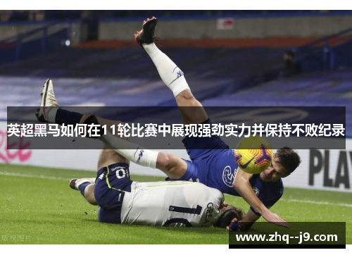 英超黑马如何在11轮比赛中展现强劲实力并保持不败纪录