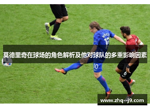 莫德里奇在球场的角色解析及他对球队的多重影响因素