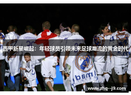 西甲新星崛起：年轻球员引领未来足球潮流的黄金时代