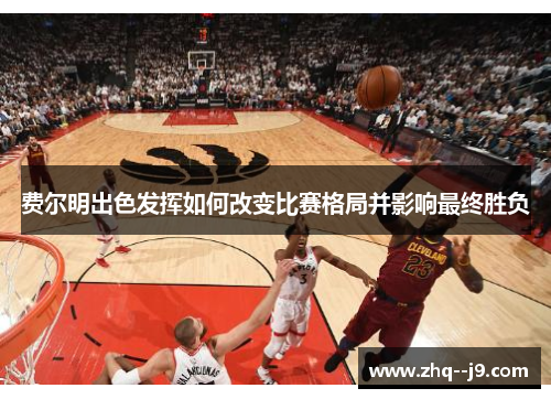 费尔明出色发挥如何改变比赛格局并影响最终胜负