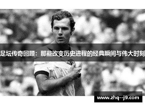 足坛传奇回顾：那些改变历史进程的经典瞬间与伟大时刻