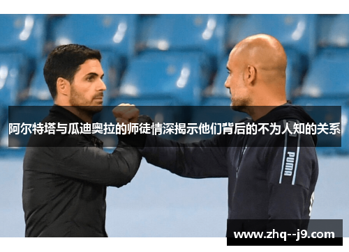 阿尔特塔与瓜迪奥拉的师徒情深揭示他们背后的不为人知的关系