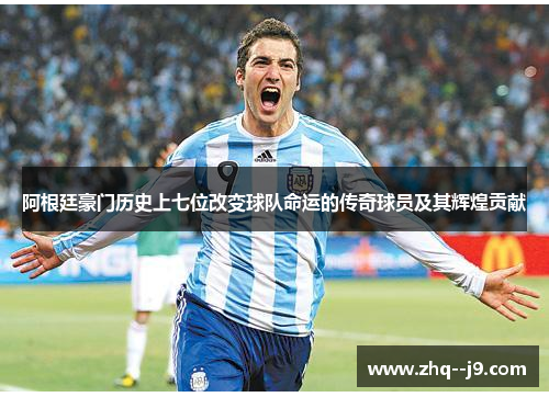 阿根廷豪门历史上七位改变球队命运的传奇球员及其辉煌贡献