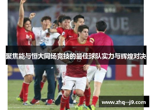 聚焦能与恒大同场竞技的最佳球队实力与辉煌对决 聚焦能与恒大同场竞技的最佳球队实力与辉煌对决