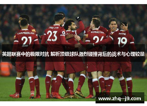 英超联赛中的极限对抗 解析顶级球队激烈碰撞背后的战术与心理较量 英超联赛中的极限对抗 解析顶级球队激烈碰撞背后的战术与心理较量