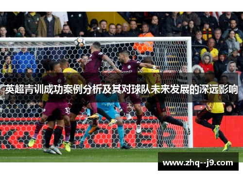 英超青训成功案例分析及其对球队未来发展的深远影响