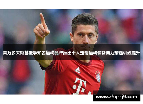 莱万多夫斯基携手知名运动品牌推出个人定制运动装备助力球迷训练提升 莱万多夫斯基携手知名运动品牌推出个人定制运动装备助力球迷训练提升