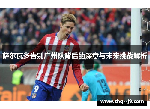 萨尔瓦多告别广州队背后的深意与未来挑战解析
