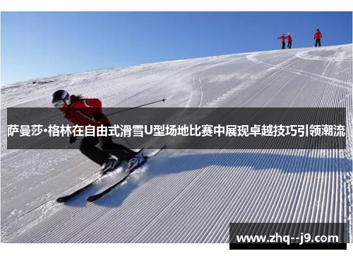 萨曼莎·格林在自由式滑雪U型场地比赛中展现卓越技巧引领潮流 萨曼莎·格林在自由式滑雪U型场地比赛中展现卓越技巧引领潮流