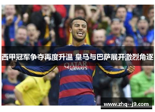 西甲冠军争夺再度升温 皇马与巴萨展开激烈角逐 西甲冠军争夺再度升温 皇马与巴萨展开激烈角逐