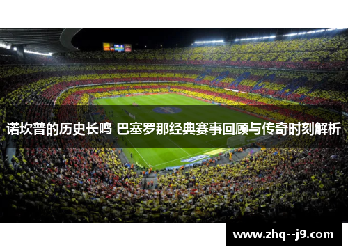 诺坎普的历史长鸣 巴塞罗那经典赛事回顾与传奇时刻解析
