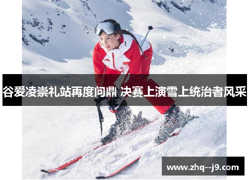 谷爱凌崇礼站再度问鼎 决赛上演雪上统治者风采