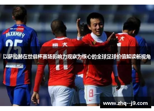 以萨拉赫在世俱杯赛场影响力观察为核心的全球足球价值解读新视角