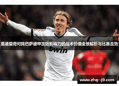 莫德里奇对阵巴萨德甲攻防影响力的战术价值全景解析与比赛走势