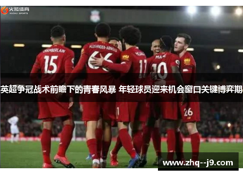英超争冠战术前瞻下的青春风暴 年轻球员迎来机会窗口关键博弈期 英超争冠战术前瞻下的青春风暴 年轻球员迎来机会窗口关键博弈期