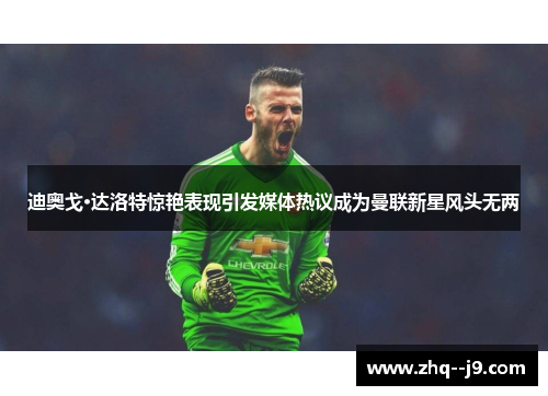 迪奥戈·达洛特惊艳表现引发媒体热议成为曼联新星风头无两