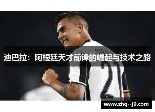 迪巴拉:阿根廷天才前锋的崛起与技术之路 迪巴拉:阿根廷天才前锋的崛起与技术之路
