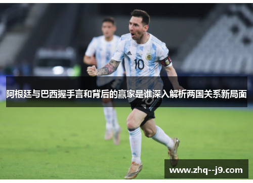 阿根廷与巴西握手言和背后的赢家是谁深入解析两国关系新局面 阿根廷与巴西握手言和背后的赢家是谁深入解析两国关系新局面
