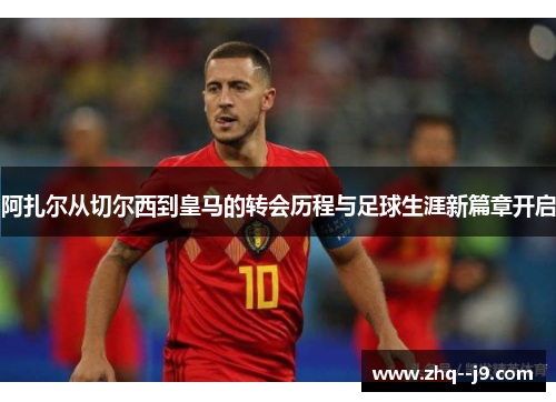 阿扎尔从切尔西到皇马的转会历程与足球生涯新篇章开启