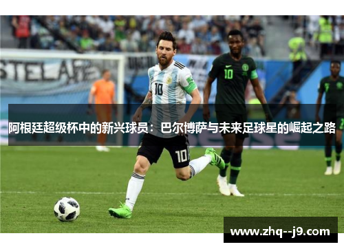 阿根廷超级杯中的新兴球员:巴尔博萨与未来足球星的崛起之路 阿根廷超级杯中的新兴球员:巴尔博萨与未来足球星的崛起之路
