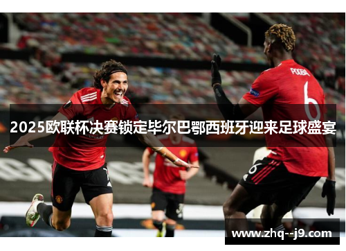2025欧联杯决赛锁定毕尔巴鄂西班牙迎来足球盛宴 2025欧联杯决赛锁定毕尔巴鄂西班牙迎来足球盛宴