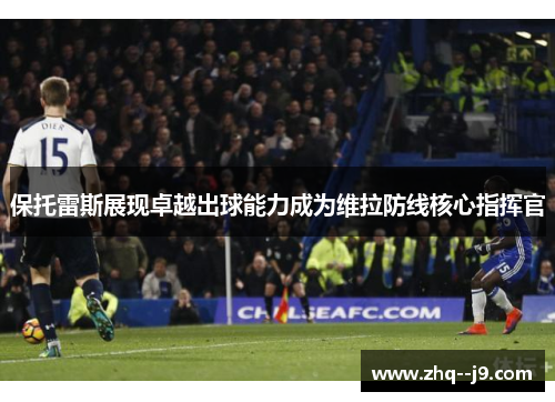 保托雷斯展现卓越出球能力成为维拉防线核心指挥官