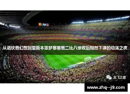 从诺坎普幻想到里斯本噩梦塞蒂恩二比八惨败后黯然下课的动荡之夜 从诺坎普幻想到里斯本噩梦塞蒂恩二比八惨败后黯然下课的动荡之夜