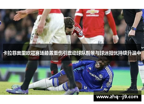 卡拉菲奥里欧冠赛场膝盖重伤引震动球队前景与球迷担忧持续升温中