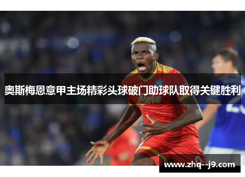 奥斯梅恩意甲主场精彩头球破门助球队取得关键胜利