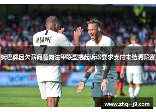 姆巴佩因欠薪问题向法甲联盟提起诉讼要求支付未结清薪资
