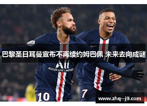 巴黎圣日耳曼宣布不再续约姆巴佩 未来去向成谜