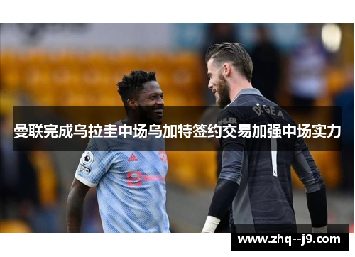 曼联完成乌拉圭中场乌加特签约交易加强中场实力