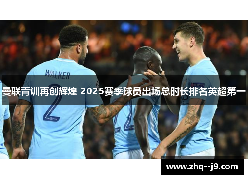 曼联青训再创辉煌 2025赛季球员出场总时长排名英超第一