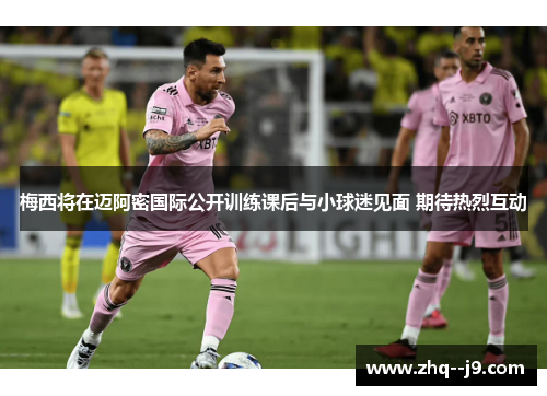梅西将在迈阿密国际公开训练课后与小球迷见面 期待热烈互动