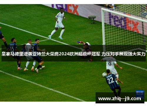 皇家马德里逆袭亚特兰大荣膺2024欧洲超级杯冠军 力压对手展现强大实力