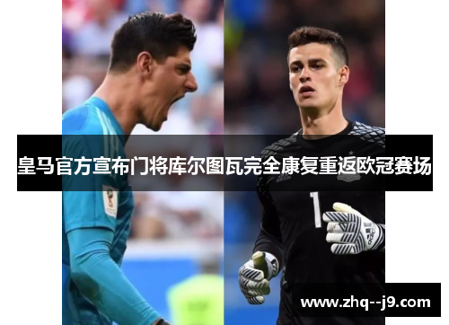 皇马官方宣布门将库尔图瓦完全康复重返欧冠赛场