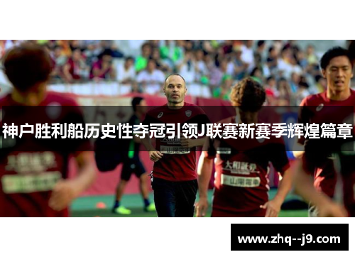 神户胜利船历史性夺冠引领J联赛新赛季辉煌篇章