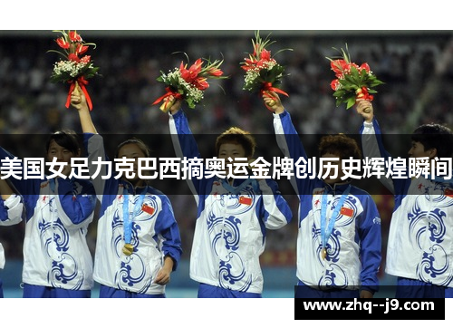 美国女足力克巴西摘奥运金牌创历史辉煌瞬间 美国女足力克巴西摘奥运金牌创历史辉煌瞬间