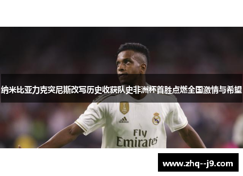 纳米比亚力克突尼斯改写历史收获队史非洲杯首胜点燃全国激情与希望 纳米比亚力克突尼斯改写历史收获队史非洲杯首胜点燃全国激情与希望