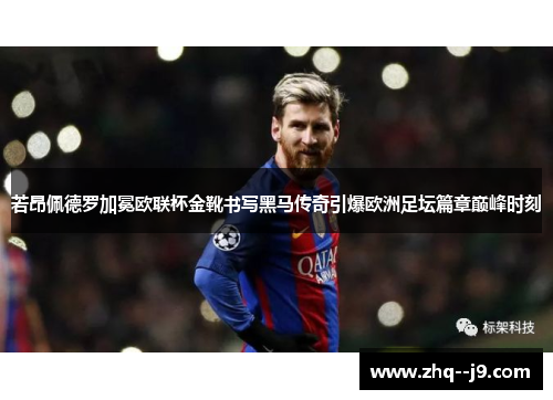 若昂佩德罗加冕欧联杯金靴书写黑马传奇引爆欧洲足坛篇章巅峰时刻