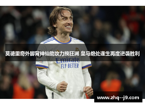 莫德里奇外脚背神仙助攻力挽狂澜 皇马绝处逢生再度逆袭胜利