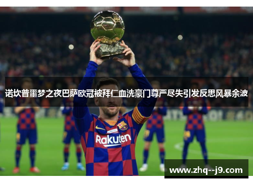诺坎普噩梦之夜巴萨欧冠被拜仁血洗豪门尊严尽失引发反思风暴余波