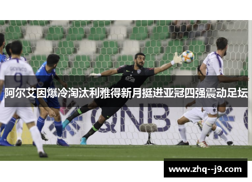 阿尔艾因爆冷淘汰利雅得新月挺进亚冠四强震动足坛 阿尔艾因爆冷淘汰利雅得新月挺进亚冠四强震动足坛