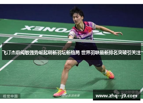 飞汀杰蔚阀敏强势崛起刷新羽坛新格局 世界羽联最新排名突破引关注