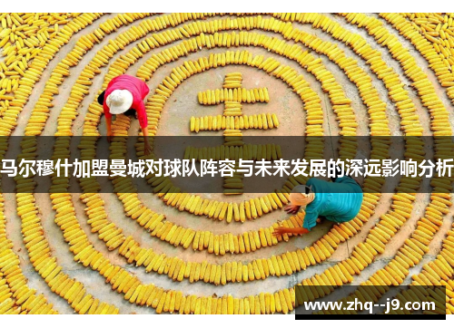 马尔穆什加盟曼城对球队阵容与未来发展的深远影响分析