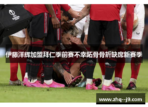 伊藤洋辉加盟拜仁季前赛不幸跖骨骨折缺席新赛季
