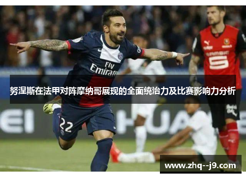努涅斯在法甲对阵摩纳哥展现的全面统治力及比赛影响力分析