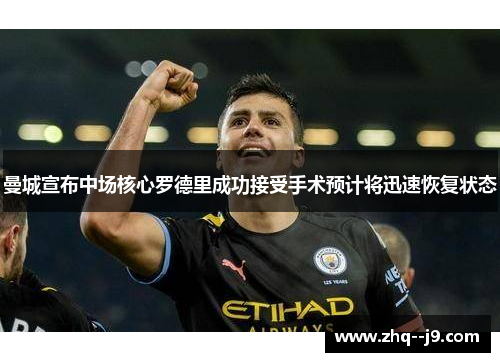 曼城宣布中场核心罗德里成功接受手术预计将迅速恢复状态