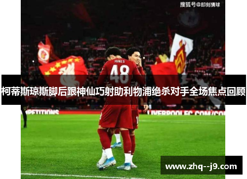 柯蒂斯琼斯脚后跟神仙巧射助利物浦绝杀对手全场焦点回顾 柯蒂斯琼斯脚后跟神仙巧射助利物浦绝杀对手全场焦点回顾
